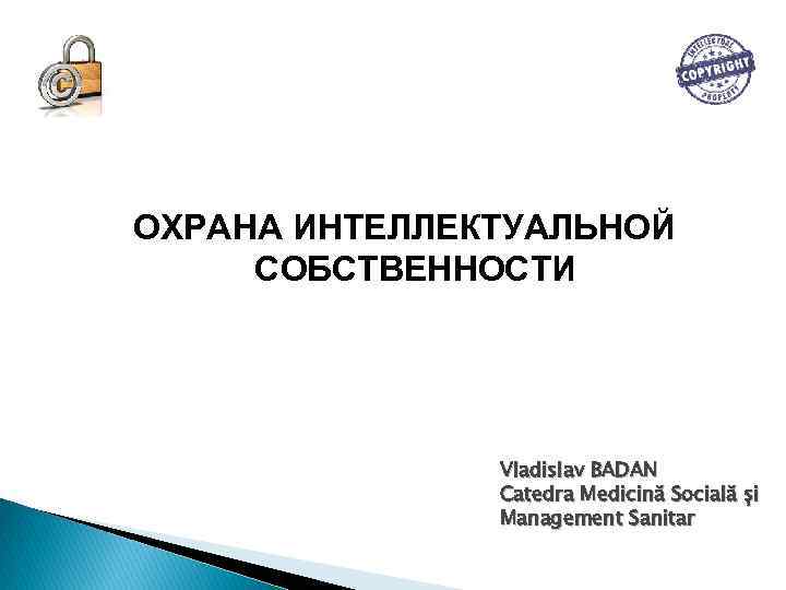 ОХРАНА ИНТЕЛЛЕКТУАЛЬНОЙ СОБСТВЕННОСТИ Vladislav BADAN Catedra Medicină Socială și Management Sanitar 