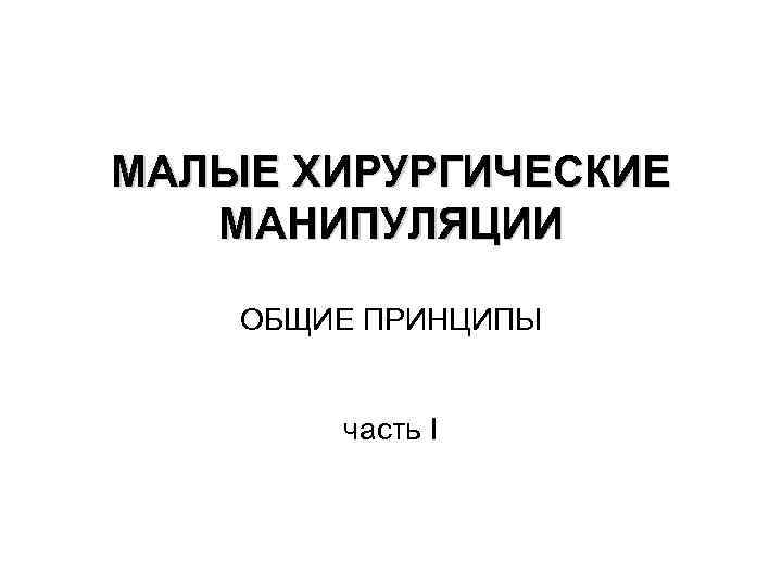 МАЛЫЕ ХИРУРГИЧЕСКИЕ МАНИПУЛЯЦИИ ОБЩИЕ ПРИНЦИПЫ часть I 