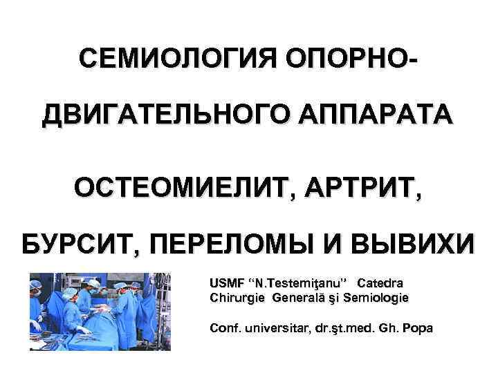 СЕМИОЛОГИЯ ОПОРНОДВИГАТЕЛЬНОГО АППАРАТА ОСТЕОМИЕЛИТ, АРТРИТ, БУРСИТ, ПЕРЕЛОМЫ И ВЫВИХИ USMF “N. Testemiţanu” Catedra Chirurgie