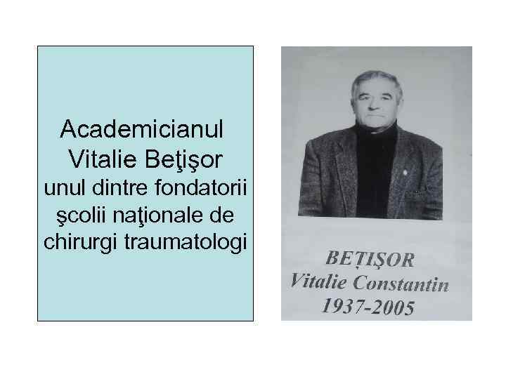 Academicianul Vitalie Beţişor unul dintre fondatorii şcolii naţionale de chirurgi traumatologi 
