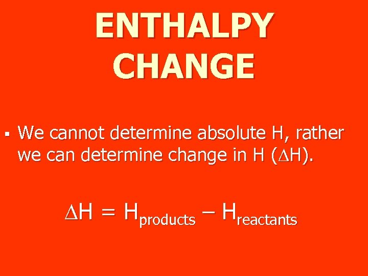 ENTHALPY CHANGE § We cannot determine absolute H, rather we can determine change in