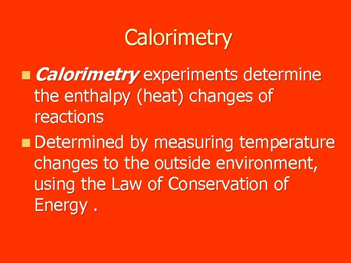 Calorimetry n Calorimetry experiments determine the enthalpy (heat) changes of reactions n Determined by