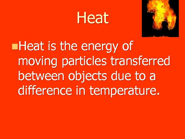 Heat n. Heat is the energy of moving particles transferred between objects due to