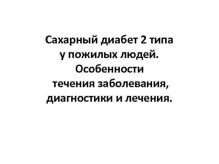 Сахарный диабет 2 типа у пожилых людей. Особенности течения заболевания, диагностики и лечения. 