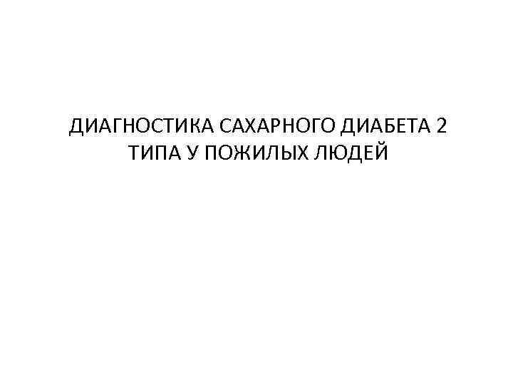 ДИАГНОСТИКА САХАРНОГО ДИАБЕТА 2 ТИПА У ПОЖИЛЫХ ЛЮДЕЙ 