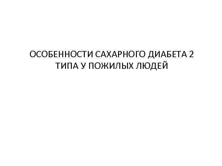 ОСОБЕННОСТИ САХАРНОГО ДИАБЕТА 2 ТИПА У ПОЖИЛЫХ ЛЮДЕЙ 