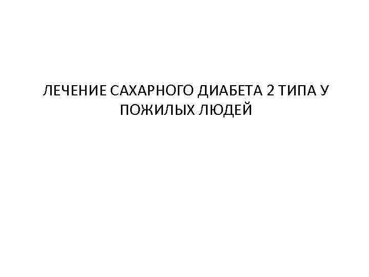 ЛЕЧЕНИЕ САХАРНОГО ДИАБЕТА 2 ТИПА У ПОЖИЛЫХ ЛЮДЕЙ 