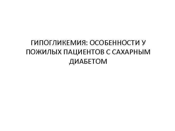 ГИПОГЛИКЕМИЯ: ОСОБЕННОСТИ У ПОЖИЛЫХ ПАЦИЕНТОВ С САХАРНЫМ ДИАБЕТОМ 