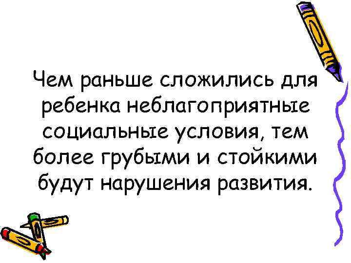 Чем раньше сложились для ребенка неблагоприятные социальные условия, тем более грубыми и стойкими будут