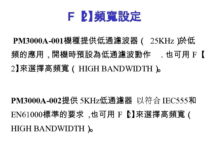 F【 頻寬設定 2】 PM 3000 A-001機種提供低通濾波器（ 25 KHz） 於低 頻的應用 , 開機時預設為低通濾波動作 . 也可用