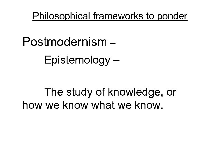 Philosophical frameworks to ponder Postmodernism – Epistemology – The study of knowledge, or how