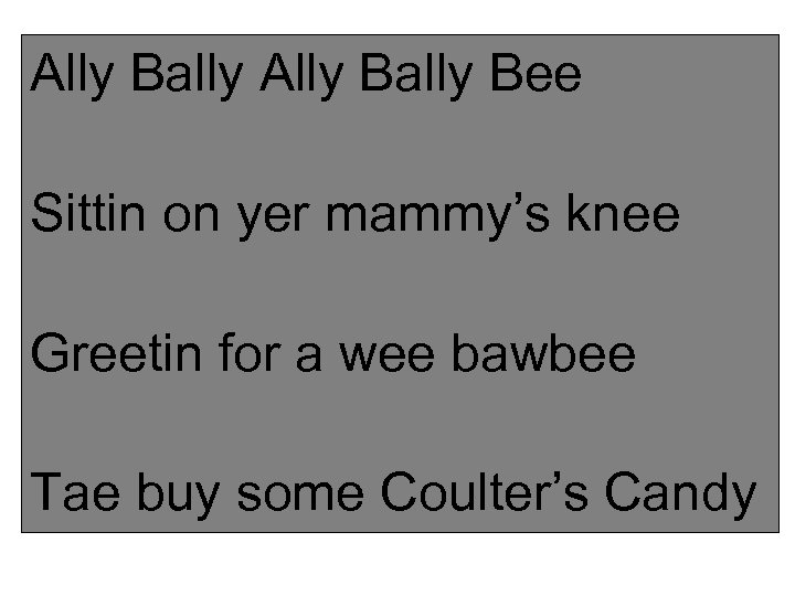 Ally Bally Bee Sittin on yer mammy’s knee Greetin for a wee bawbee Tae