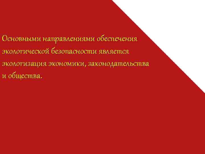Основными направлениями обеспечения экологической безопасности является экологизация экономики, законодательства и общества. 