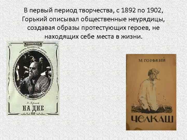 В первый период творчества, с 1892 по 1902, Горький описывал общественные неурядицы, создавая образы