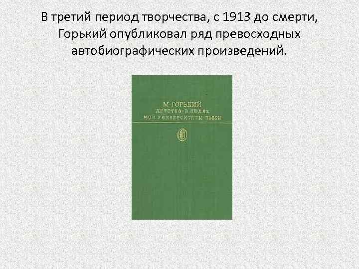 В третий период творчества, с 1913 до смерти, Горький опубликовал ряд превосходных автобиографических произведений.