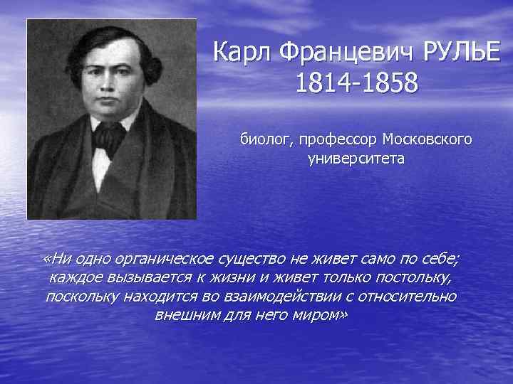 Карл Францевич РУЛЬЕ 1814 -1858 биолог, профессор Московского университета «Ни одно органическое существо не
