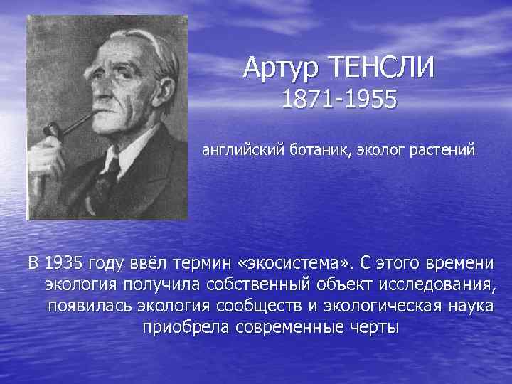 Артур ТЕНСЛИ 1871 -1955 английский ботаник, эколог растений В 1935 году ввёл термин «экосистема»