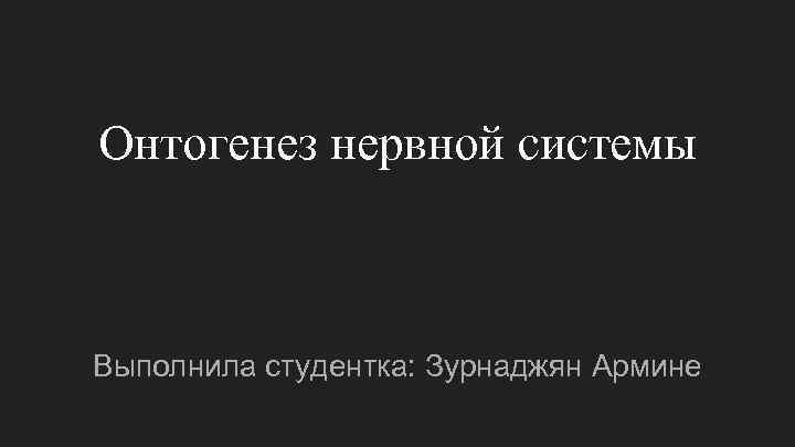 Онтогенез нервной системы Выполнила студентка: Зурнаджян Армине 