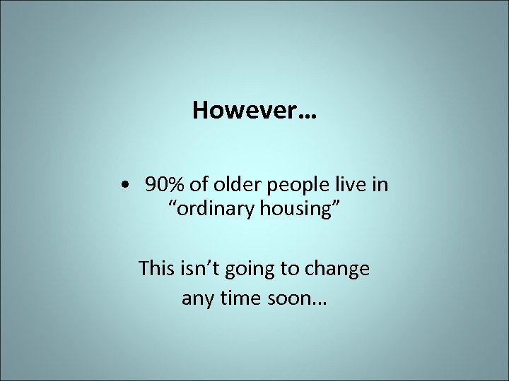 However… • 90% of older people live in “ordinary housing” This isn’t going to