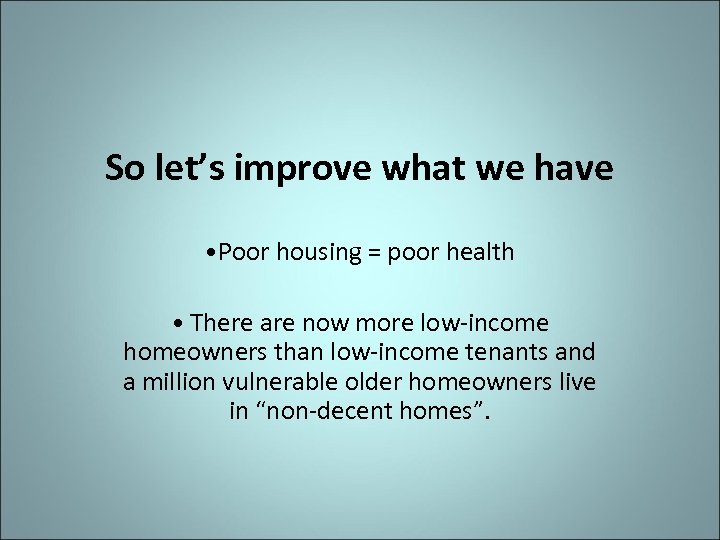 So let’s improve what we have • Poor housing = poor health • There