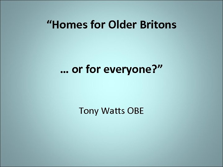 “Homes for Older Britons … or for everyone? ” Tony Watts OBE 