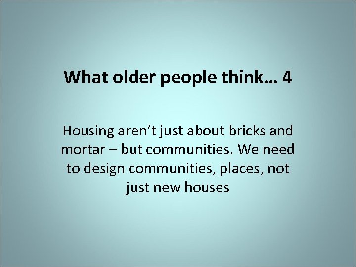 What older people think… 4 Housing aren’t just about bricks and mortar – but