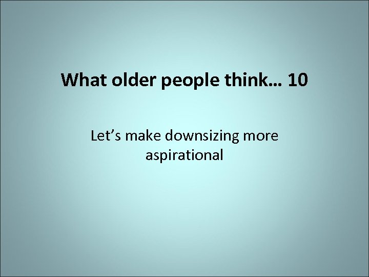What older people think… 10 Let’s make downsizing more aspirational 