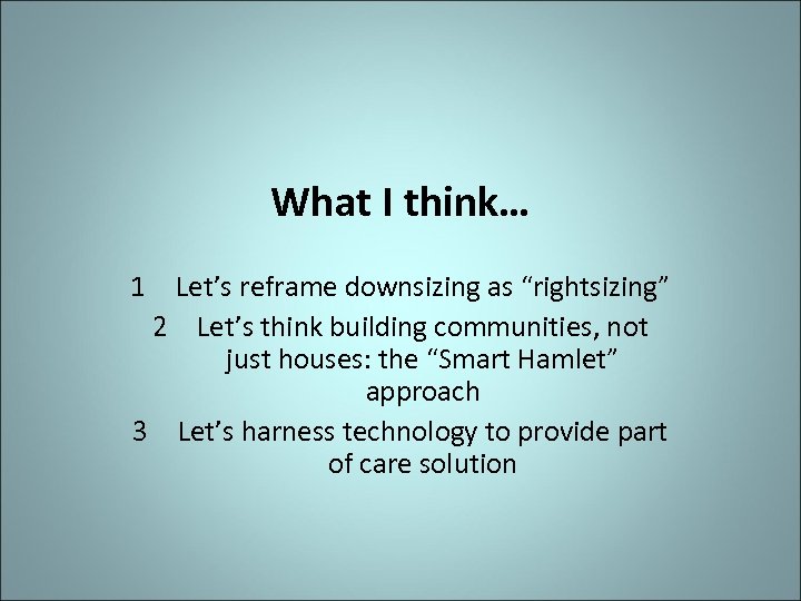 What I think… 1 Let’s reframe downsizing as “rightsizing” 2 Let’s think building communities,