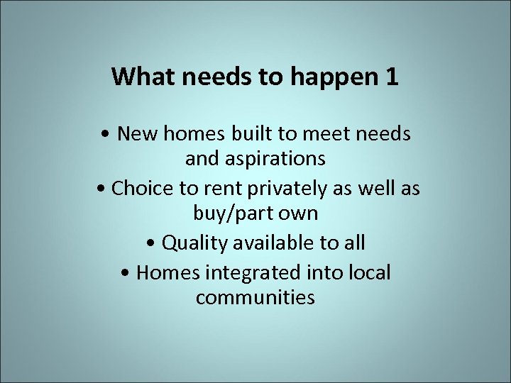What needs to happen 1 • New homes built to meet needs and aspirations
