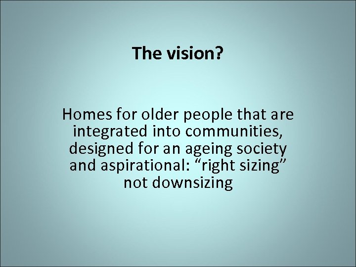 The vision? Homes for older people that are integrated into communities, designed for an