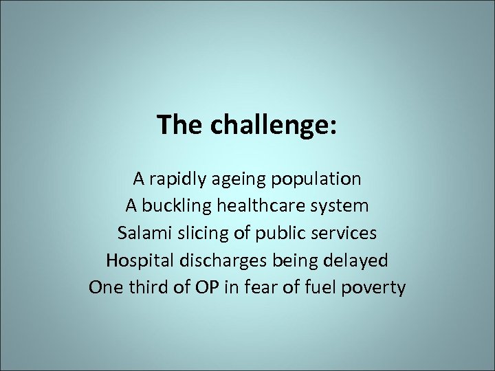 The challenge: A rapidly ageing population A buckling healthcare system Salami slicing of public