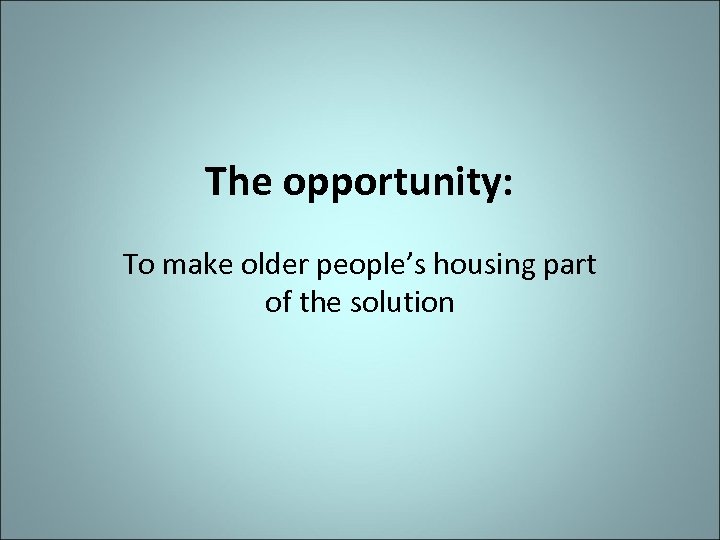 The opportunity: To make older people’s housing part of the solution 