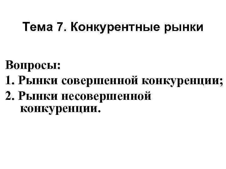 Тема 7. Конкурентные рынки Вопросы: 1. Рынки совершенной конкуренции; 2. Рынки несовершенной конкуренции. 