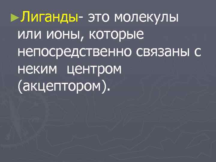 ►Лиганды- это молекулы или ионы, которые непосредственно связаны с неким центром (акцептором). 