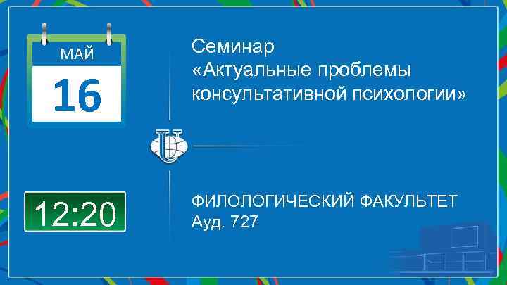 МАЙ 16 12: 20 Семинар «Актуальные проблемы консультативной психологии» ФИЛОЛОГИЧЕСКИЙ ФАКУЛЬТЕТ Ауд. 727 
