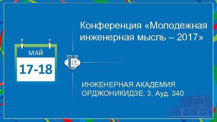 Конференция «Молодежная инженерная мысль – 2017» МАЙ 17 -18 ИНЖЕНЕРНАЯ АКАДЕМИЯ ОРДЖОНИКИДЗЕ, 3, Ауд.