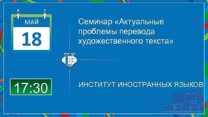 МАЙ 18 17: 30 Семинар «Актуальные проблемы перевода художественного текста» ИНСТИТУТ ИНОСТРАННЫХ ЯЗЫКОВ 