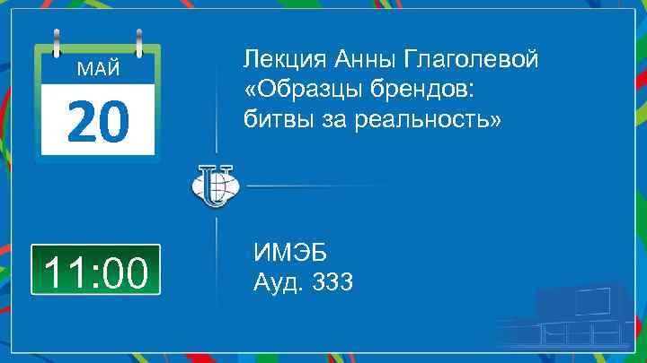 МАЙ 20 11: 00 Лекция Анны Глаголевой «Образцы брендов: битвы за реальность» ИМЭБ Ауд.