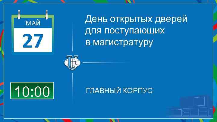 МАЙ 27 10: 00 День открытых дверей для поступающих в магистратуру ГЛАВНЫЙ КОРПУС 