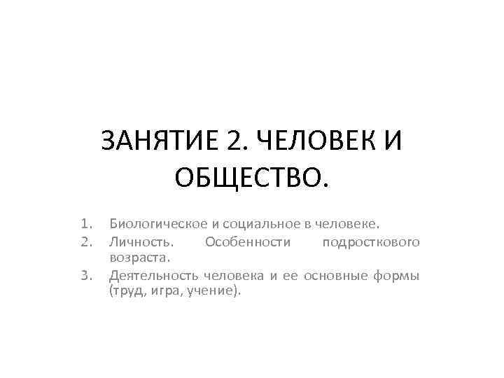 ЗАНЯТИЕ 2. ЧЕЛОВЕК И ОБЩЕСТВО. 1. 2. 3. Биологическое и социальное в человеке. Личность.