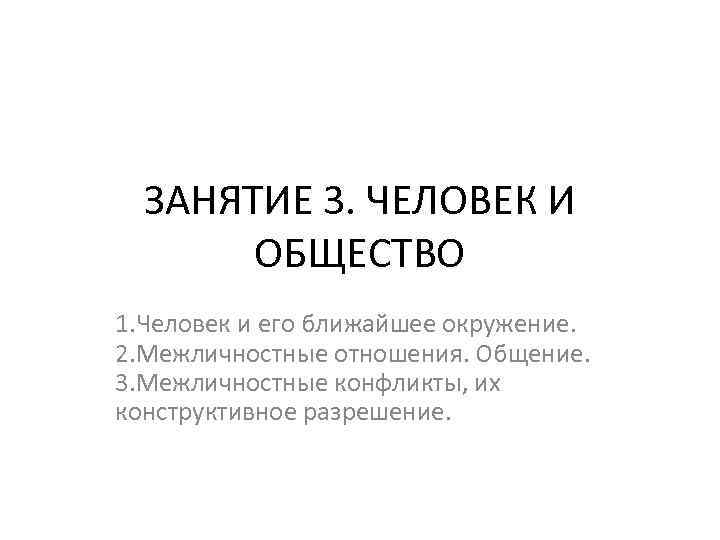 ЗАНЯТИЕ 3. ЧЕЛОВЕК И ОБЩЕСТВО 1. Человек и его ближайшее окружение. 2. Межличностные отношения.