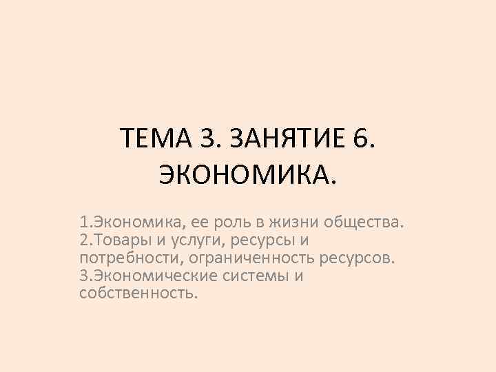 ТЕМА 3. ЗАНЯТИЕ 6. ЭКОНОМИКА. 1. Экономика, ее роль в жизни общества. 2. Товары
