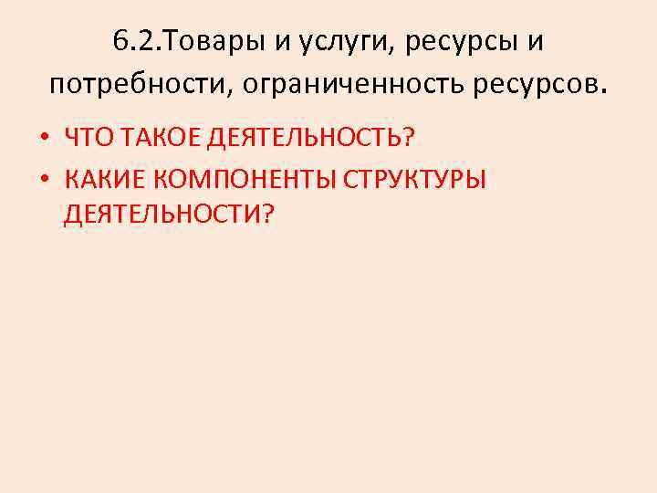 6. 2. Товары и услуги, ресурсы и потребности, ограниченность ресурсов. • ЧТО ТАКОЕ ДЕЯТЕЛЬНОСТЬ?