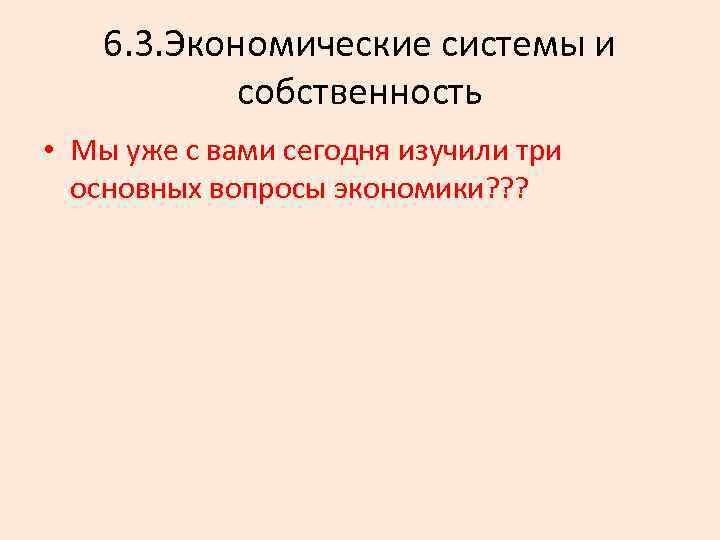 6. 3. Экономические системы и собственность • Мы уже с вами сегодня изучили три