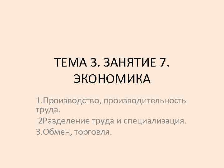 ТЕМА 3. ЗАНЯТИЕ 7. ЭКОНОМИКА 1. Производство, производительность труда. 2 Разделение труда и специализация.