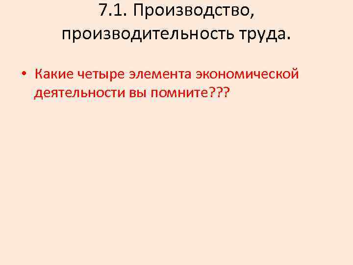 7. 1. Производство, производительность труда. • Какие четыре элемента экономической деятельности вы помните? ?