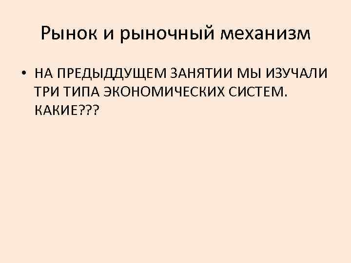 Рынок и рыночный механизм • НА ПРЕДЫДДУЩЕМ ЗАНЯТИИ МЫ ИЗУЧАЛИ ТРИ ТИПА ЭКОНОМИЧЕСКИХ СИСТЕМ.