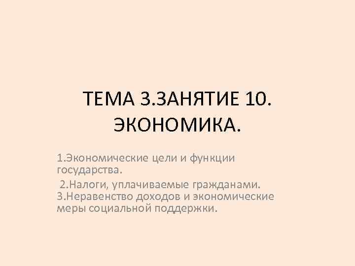 ТЕМА 3. ЗАНЯТИЕ 10. ЭКОНОМИКА. 1. Экономические цели и функции государства. 2. Налоги, уплачиваемые