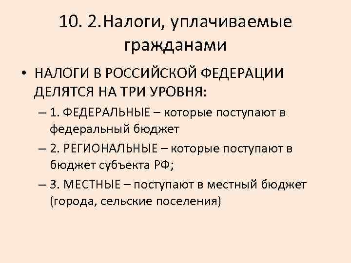 10. 2. Налоги, уплачиваемые гражданами • НАЛОГИ В РОССИЙСКОЙ ФЕДЕРАЦИИ ДЕЛЯТСЯ НА ТРИ УРОВНЯ: