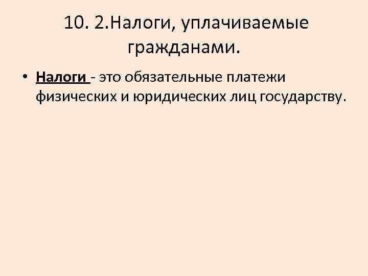  10. 2. Налоги, уплачиваемые гражданами. • Налоги это обязательные платежи физических и юридических